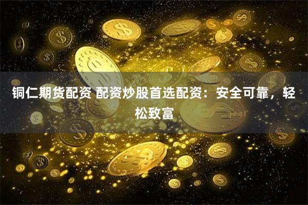 铜仁期货配资 配资炒股首选配资：安全可靠，轻松致富