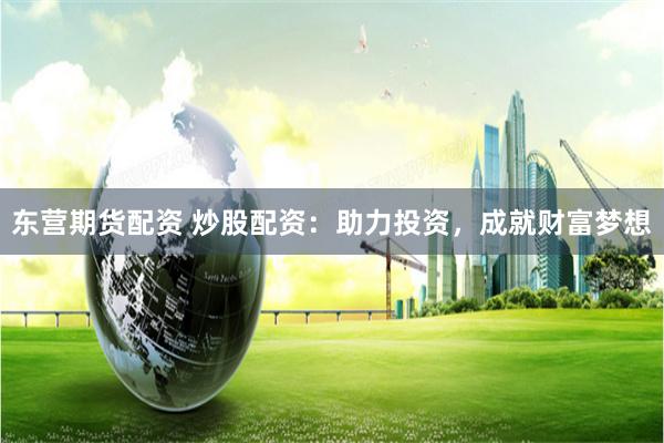 东营期货配资 炒股配资：助力投资，成就财富梦想