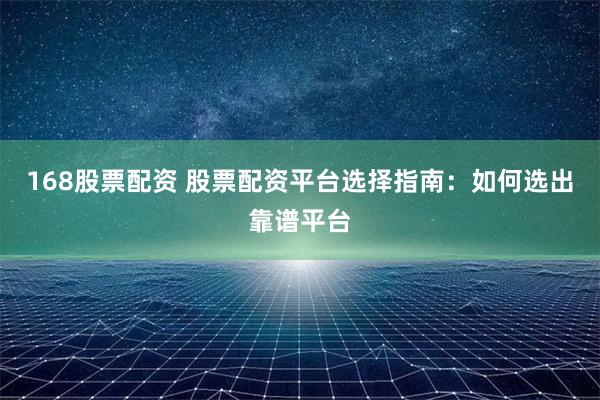 168股票配资 股票配资平台选择指南：如何选出靠谱平台
