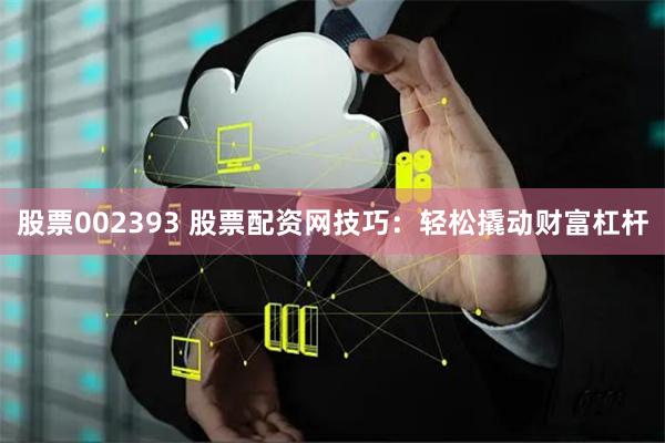 股票002393 股票配资网技巧：轻松撬动财富杠杆