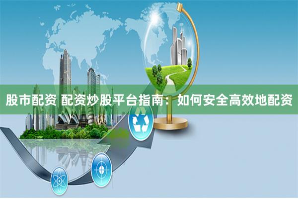 股市配资 配资炒股平台指南：如何安全高效地配资