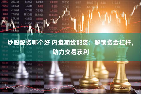 炒股配资哪个好 内盘期货配资：解锁资金杠杆，助力交易获利