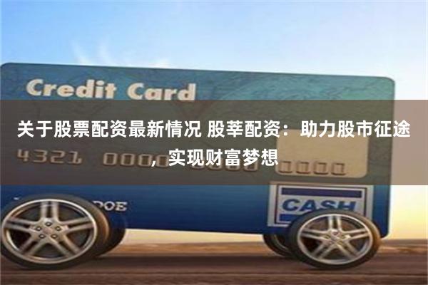 关于股票配资最新情况 股莘配资：助力股市征途，实现财富梦想
