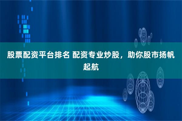 股票配资平台排名 配资专业炒股，助你股市扬帆起航