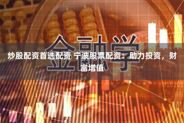 炒股配资首选配资 宁波股票配资：助力投资，财富增值