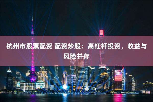 杭州市股票配资 配资炒股：高杠杆投资，收益与风险并存