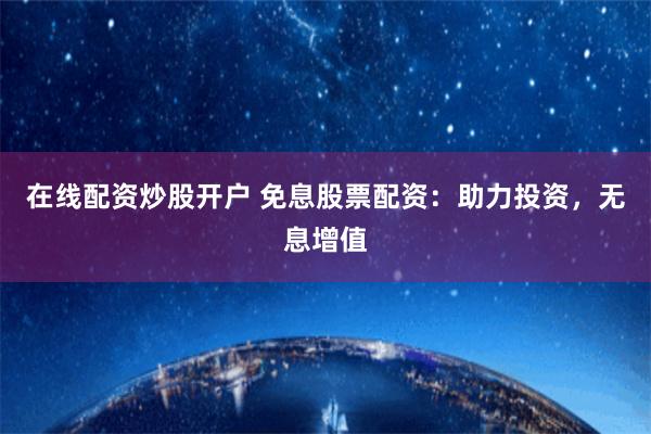 在线配资炒股开户 免息股票配资：助力投资，无息增值