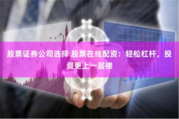 股票证券公司选择 股票在线配资：轻松杠杆，投资更上一层楼