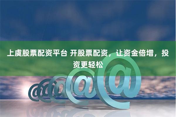 上虞股票配资平台 开股票配资，让资金倍增，投资更轻松