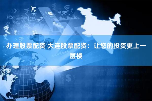 办理股票配资 大连股票配资：让您的投资更上一层楼