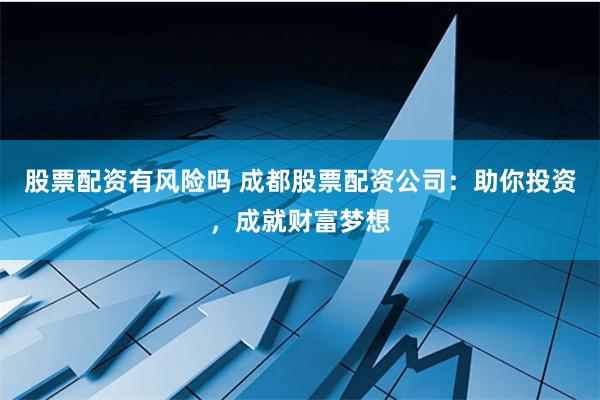股票配资有风险吗 成都股票配资公司：助你投资，成就财富梦想