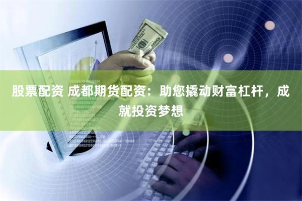 股票配资 成都期货配资：助您撬动财富杠杆，成就投资梦想