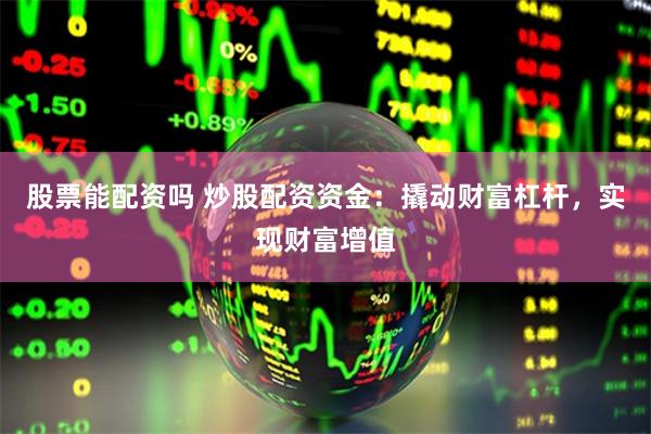 股票能配资吗 炒股配资资金：撬动财富杠杆，实现财富增值