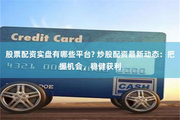 股票配资实盘有哪些平台? 炒股配资最新动态：把握机会，稳健获利