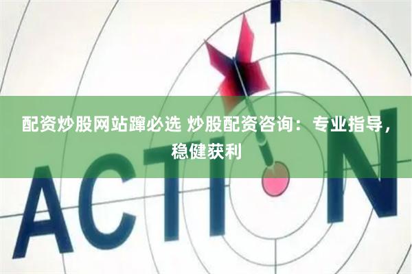 配资炒股网站蹿必选 炒股配资咨询：专业指导，稳健获利