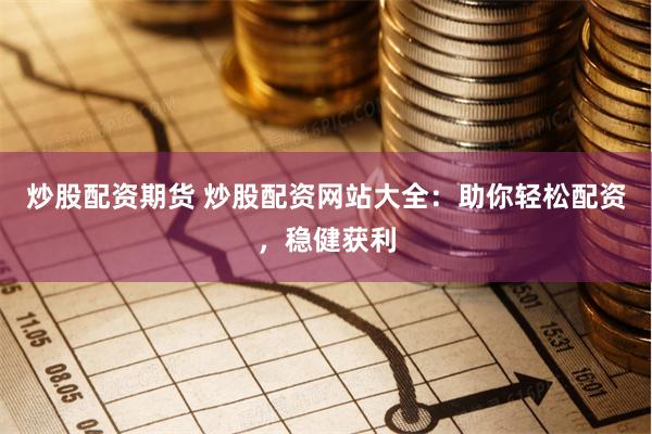 炒股配资期货 炒股配资网站大全：助你轻松配资，稳健获利