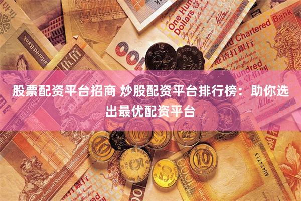 股票配资平台招商 炒股配资平台排行榜：助你选出最优配资平台