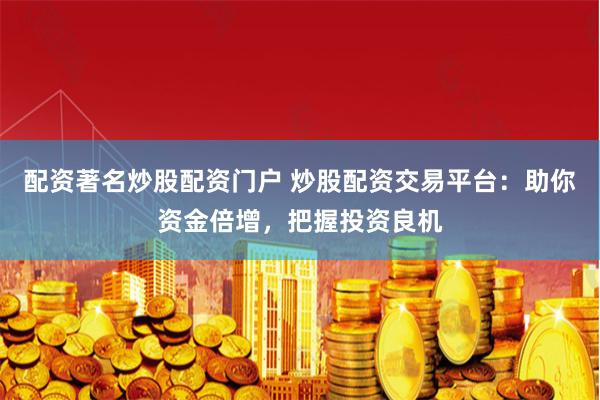 配资著名炒股配资门户 炒股配资交易平台：助你资金倍增，把握投资良机