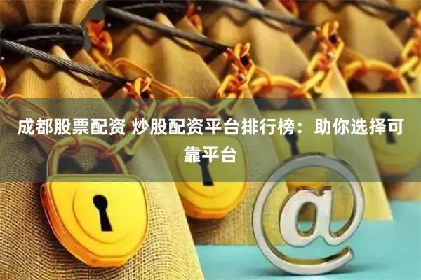 成都股票配资 炒股配资平台排行榜：助你选择可靠平台