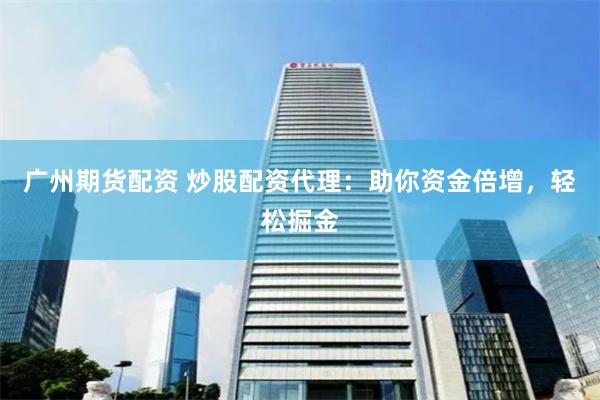 广州期货配资 炒股配资代理：助你资金倍增，轻松掘金