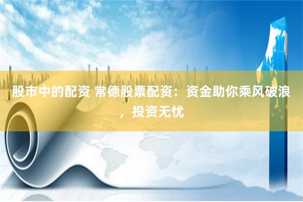 股市中的配资 常德股票配资：资金助你乘风破浪，投资无忧