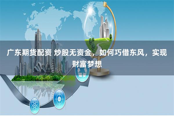 广东期货配资 炒股无资金，如何巧借东风，实现财富梦想