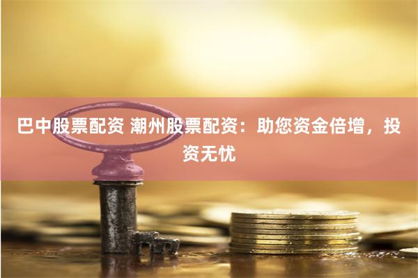 巴中股票配资 潮州股票配资：助您资金倍增，投资无忧