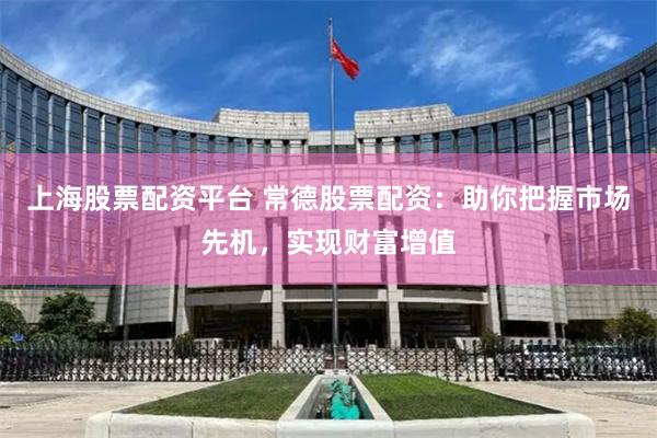 上海股票配资平台 常德股票配资：助你把握市场先机，实现财富增值