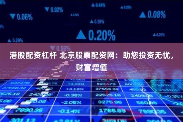 港股配资杠杆 北京股票配资网：助您投资无忧，财富增值