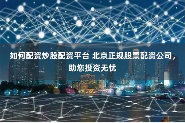 如何配资炒股配资平台 北京正规股票配资公司，助您投资无忧
