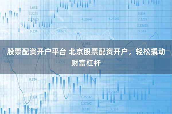 股票配资开户平台 北京股票配资开户，轻松撬动财富杠杆