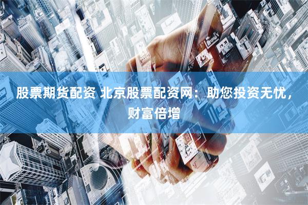 股票期货配资 北京股票配资网：助您投资无忧，财富倍增
