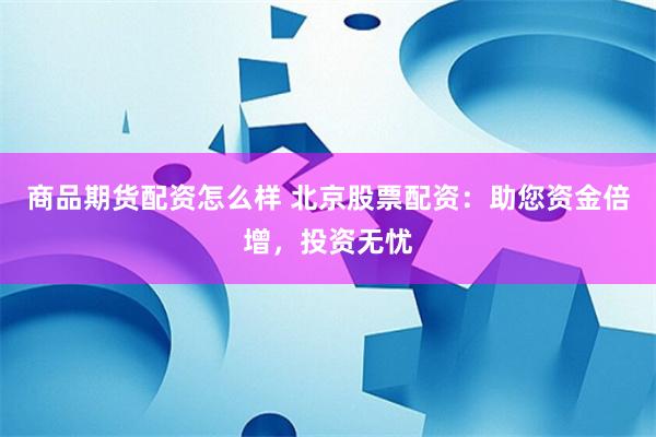 商品期货配资怎么样 北京股票配资：助您资金倍增，投资无忧