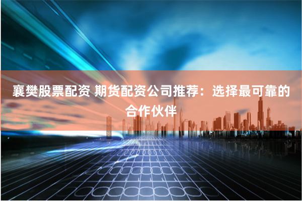 襄樊股票配资 期货配资公司推荐：选择最可靠的合作伙伴