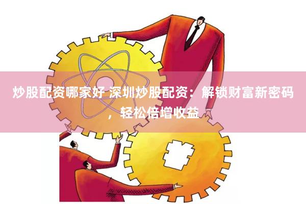 炒股配资哪家好 深圳炒股配资：解锁财富新密码，轻松倍增收益