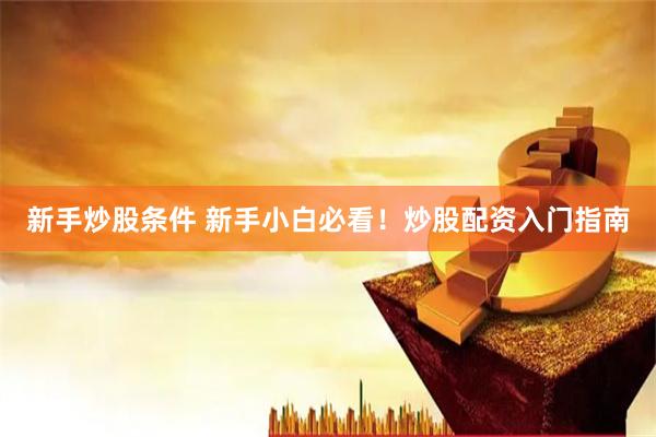 新手炒股条件 新手小白必看！炒股配资入门指南