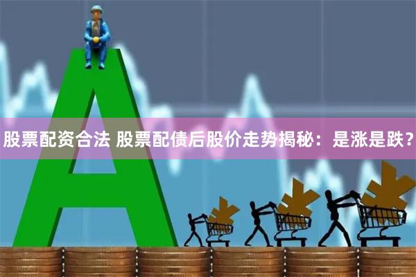 股票配资合法 股票配债后股价走势揭秘：是涨是跌？