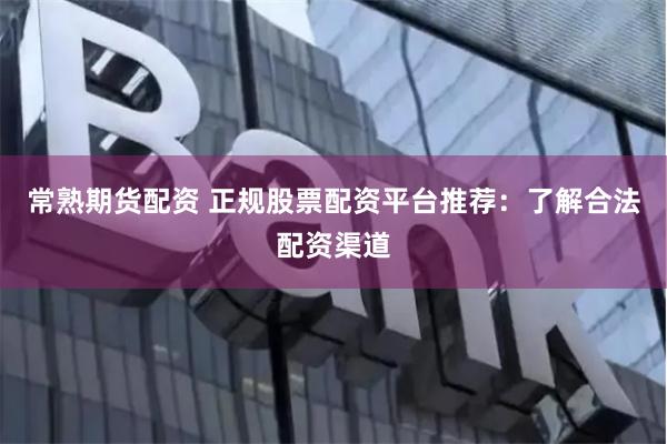 常熟期货配资 正规股票配资平台推荐：了解合法配资渠道