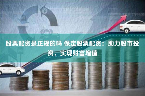 股票配资是正规的吗 保定股票配资：助力股市投资，实现财富增值
