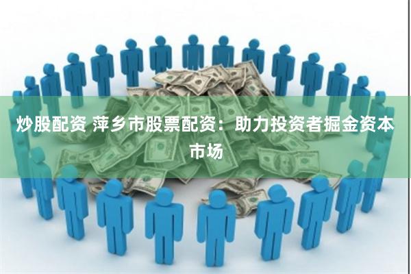 炒股配资 萍乡市股票配资：助力投资者掘金资本市场
