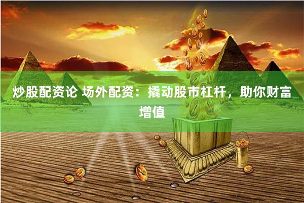 炒股配资论 场外配资：撬动股市杠杆，助你财富增值