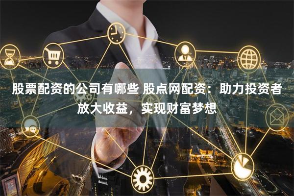股票配资的公司有哪些 股点网配资：助力投资者放大收益，实现财富梦想