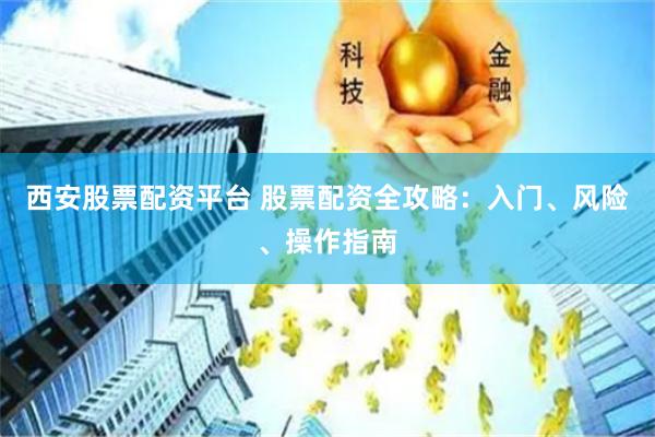 西安股票配资平台 股票配资全攻略：入门、风险、操作指南