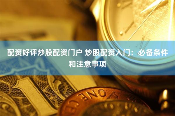 配资好评炒股配资门户 炒股配资入门：必备条件和注意事项