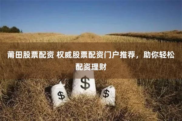 莆田股票配资 权威股票配资门户推荐，助你轻松配资理财