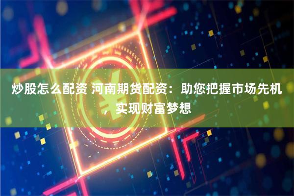 炒股怎么配资 河南期货配资：助您把握市场先机，实现财富梦想