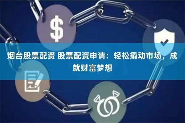 烟台股票配资 股票配资申请：轻松撬动市场，成就财富梦想