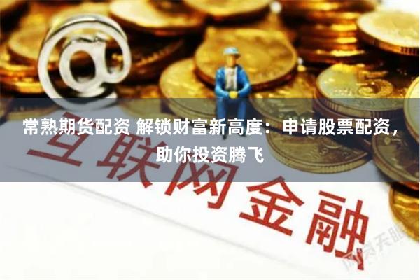 常熟期货配资 解锁财富新高度：申请股票配资，助你投资腾飞
