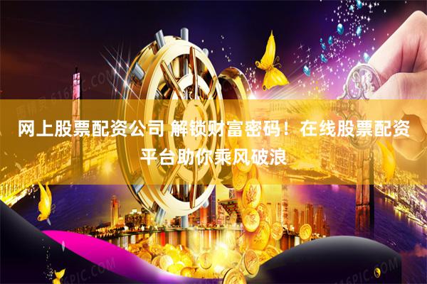 网上股票配资公司 解锁财富密码！在线股票配资平台助你乘风破浪