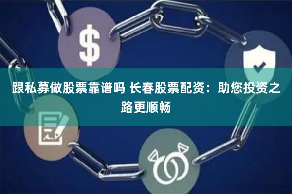跟私募做股票靠谱吗 长春股票配资：助您投资之路更顺畅